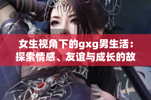 女生視角下的gxg男生活：探索情感、友誼與成長的故事