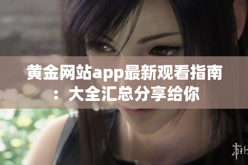黃金網(wǎng)站app最新觀看指南：大全匯總分享給你