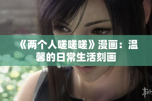 《兩個人嗟嗟嗟》漫畫：溫馨的日常生活刻畫