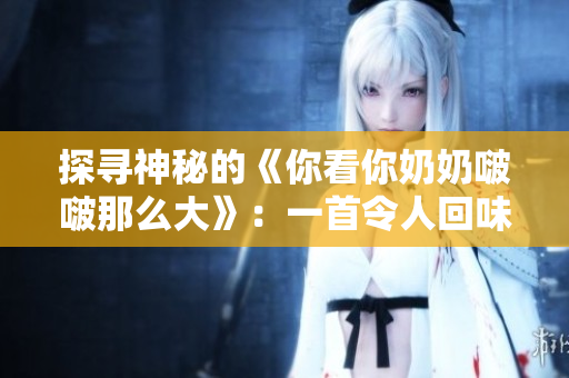 探尋神秘的《你看你奶奶啵啵那么大》：一首令人回味的經(jīng)典老歌