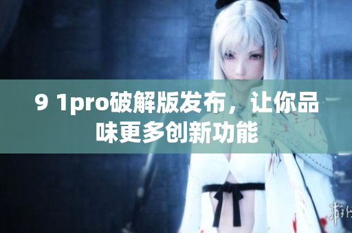 9 1pro破解版發(fā)布，讓你品味更多創(chuàng)新功能