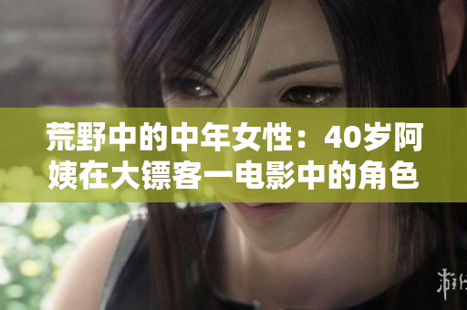 荒野中的中年女性：40歲阿姨在大鏢客一電影中的角色展示