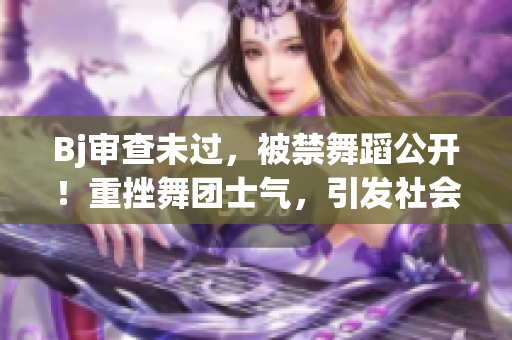 Bj審查未過，被禁舞蹈公開！重挫舞團(tuán)士氣，引發(fā)社會熱議