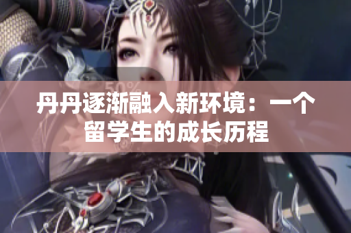 丹丹逐漸融入新環(huán)境：一個(gè)留學(xué)生的成長歷程