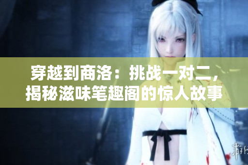 穿越到商洛：挑戰(zhàn)一對二，揭秘滋味筆趣閣的驚人故事