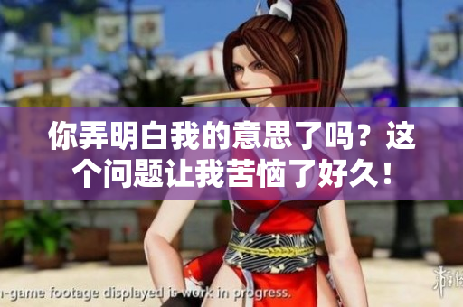 你弄明白我的意思了嗎？這個問題讓我苦惱了好久！