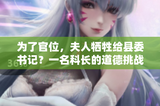 為了官位，夫人犧牲給縣委書記？一名科長的道德挑戰(zhàn)引發(fā)熱議