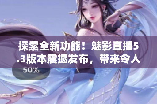 探索全新功能！魅影直播5.3版本震撼發(fā)布，帶來令人振奮的特色功能！