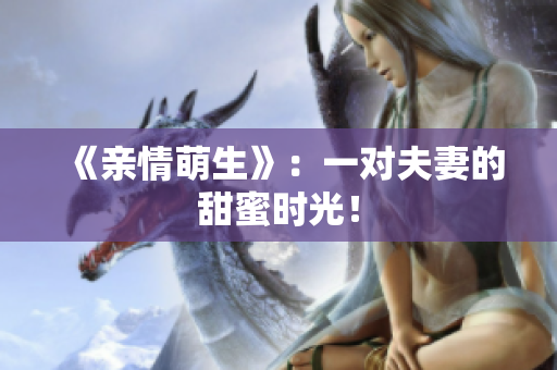 《親情萌生》：一對夫妻的甜蜜時光！