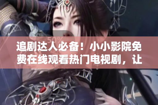 追劇達人必備！小小影院免費在線觀看熱門電視劇，讓你盡情暢享精彩劇情