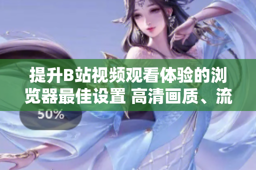 提升B站視頻觀看體驗的瀏覽器最佳設置 高清畫質(zhì)、流暢播放、無廣告！