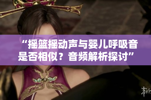 “搖籃搖動聲與嬰兒呼吸音是否相似？音頻解析探討”