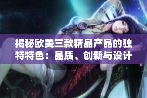 揭秘歐美三款精品產(chǎn)品的獨特特色：品質(zhì)、創(chuàng)新與設計