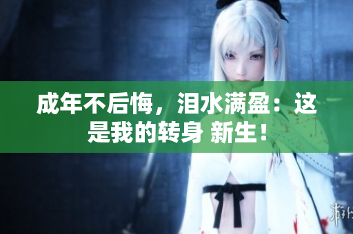 成年不后悔，淚水滿盈：這是我的轉(zhuǎn)身 新生！