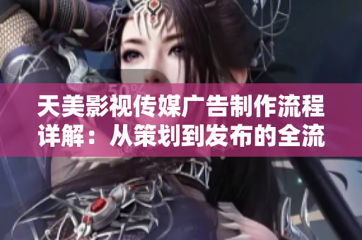天美影視傳媒廣告制作流程詳解：從策劃到發(fā)布的全流程解析