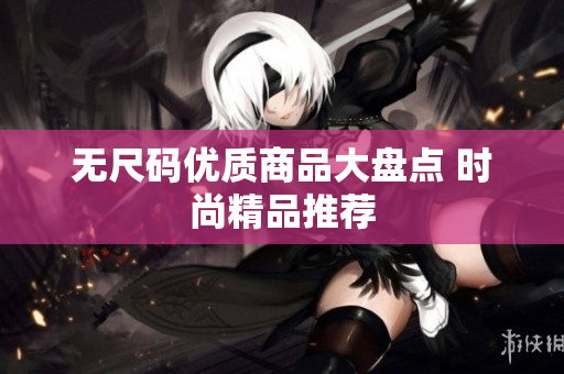 無尺碼優(yōu)質(zhì)商品大盤點 時尚精品推薦