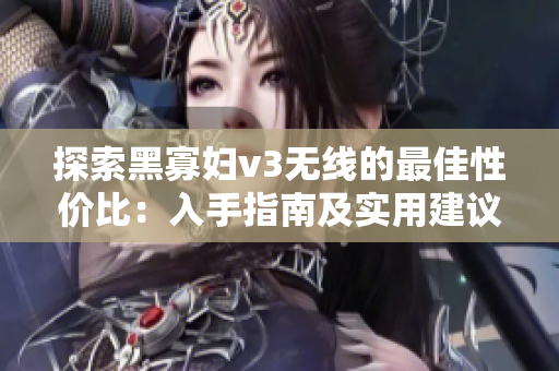 探索黑寡婦v3無線的最佳性價比：入手指南及實用建議