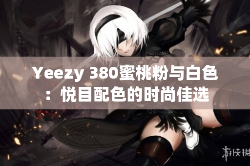 Yeezy 380蜜桃粉與白色：悅目配色的時(shí)尚佳選