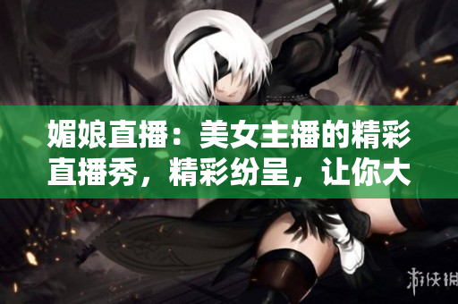媚娘直播：美女主播的精彩直播秀，精彩紛呈，讓你大飽眼福