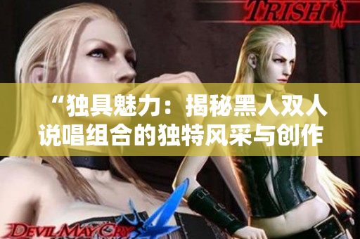 “獨具魅力：揭秘黑人雙人說唱組合的獨特風采與創(chuàng)作秘笈”