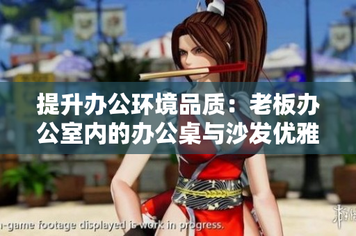 提升辦公環(huán)境品質(zhì)：老板辦公室內(nèi)的辦公桌與沙發(fā)優(yōu)雅共存