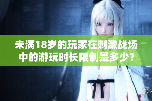 未滿18歲的玩家在刺激戰(zhàn)場中的游玩時長限制是多少？