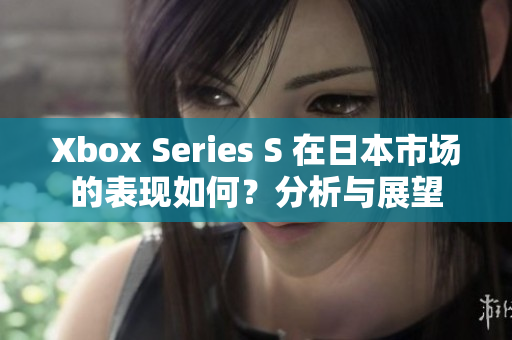 Xbox Series S 在日本市場的表現(xiàn)如何？分析與展望