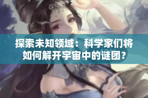 探索未知領(lǐng)域：科學家們將如何解開宇宙中的謎團？