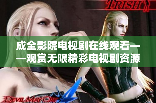 成全影院電視劇在線觀看——觀賞無限精彩電視劇資源