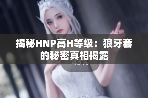 揭秘HNP高H等級：狼牙套的秘密真相揭露