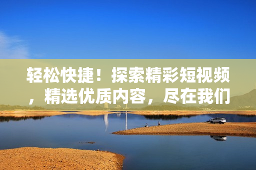 輕松快捷！探索精彩短視頻，精選優(yōu)質(zhì)內(nèi)容，盡在我們的網(wǎng)頁入口！
