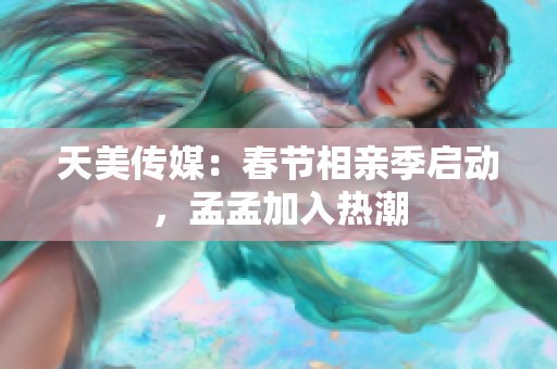 天美傳媒：春節(jié)相親季啟動，孟孟加入熱潮