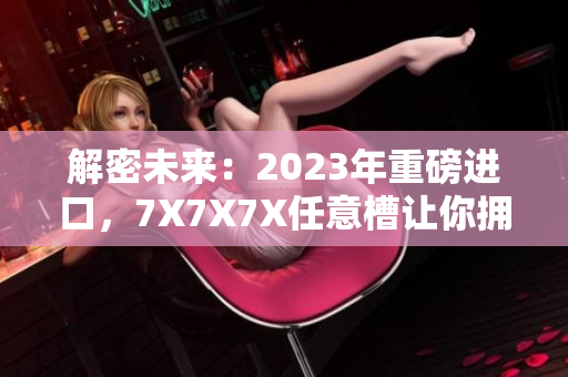 解密未來：2023年重磅進(jìn)口，7X7X7X任意槽讓你擁抱全新體驗