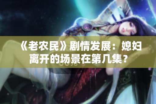 《老農(nóng)民》劇情發(fā)展：媳婦離開的場景在第幾集？