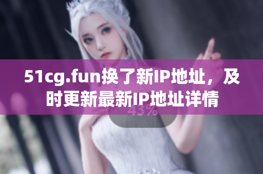 51cg.fun換了新IP地址，及時更新最新IP地址詳情