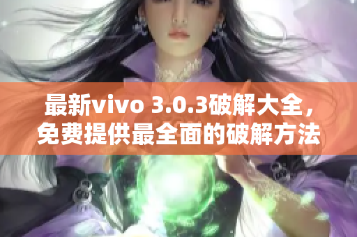 最新vivo 3.0.3破解大全，免費(fèi)提供最全面的破解方法和技巧！