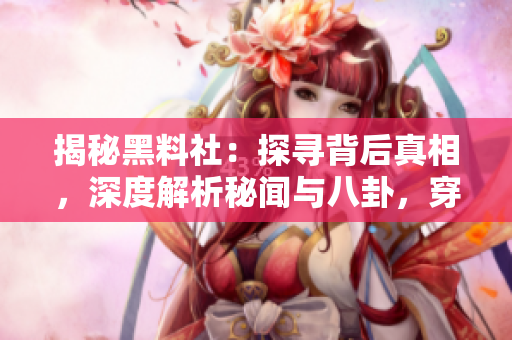 揭秘黑料社：探尋背后真相，深度解析秘聞與八卦，穿透迷霧揭露黑幕