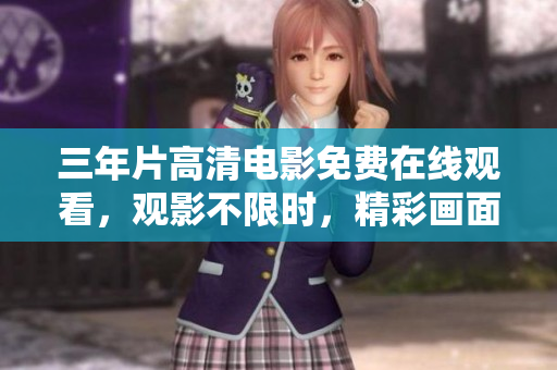 三年片高清電影免費(fèi)在線觀看，觀影不限時(shí)，精彩畫(huà)面享不停