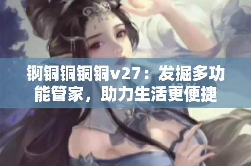 錒銅銅銅銅v27：發(fā)掘多功能管家，助力生活更便捷