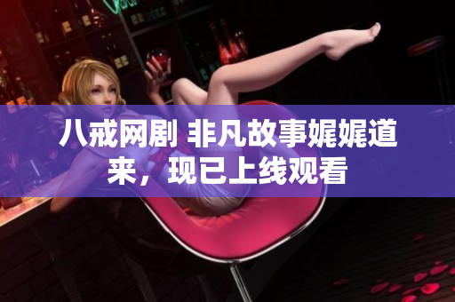八戒網(wǎng)劇 非凡故事娓娓道來(lái)，現(xiàn)已上線觀看