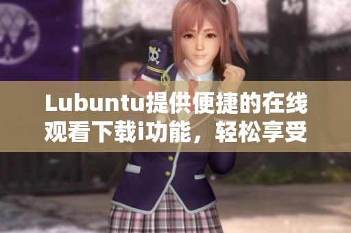 Lubuntu提供便捷的在線觀看下載i功能，輕松享受優(yōu)質(zhì)資源