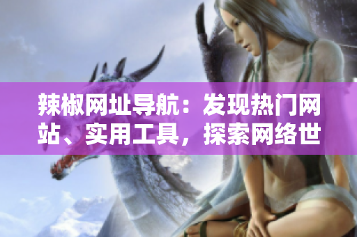 辣椒網(wǎng)址導(dǎo)航：發(fā)現(xiàn)熱門網(wǎng)站、實(shí)用工具，探索網(wǎng)絡(luò)世界
