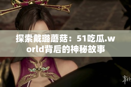 探索戴璐蘑菇：51吃瓜.world背后的神秘故事