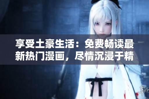 享受土豪生活：免費(fèi)暢讀最新熱門漫畫，盡情沉浸于精彩故事情節(jié)