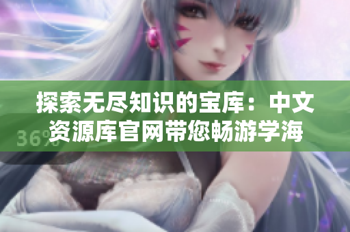 探索無(wú)盡知識(shí)的寶庫(kù)：中文資源庫(kù)官網(wǎng)帶您暢游學(xué)海