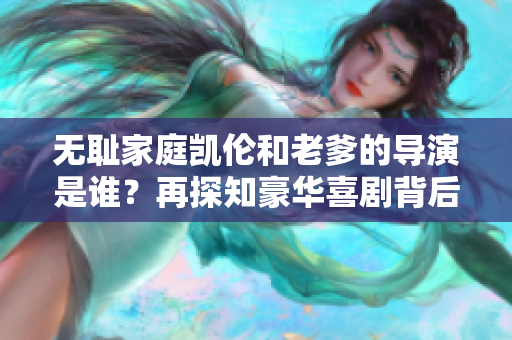無(wú)恥家庭凱倫和老爹的導(dǎo)演是誰(shuí)？再探知豪華喜劇背后的幕后英雄