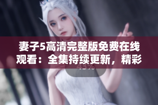 妻子5高清完整版免費(fèi)在線觀看：全集持續(xù)更新，精彩內(nèi)容不容錯(cuò)過(guò)