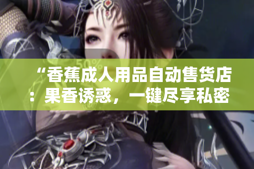 “香蕉成人用品自動(dòng)售貨店：果香誘惑，一鍵盡享私密時(shí)刻”