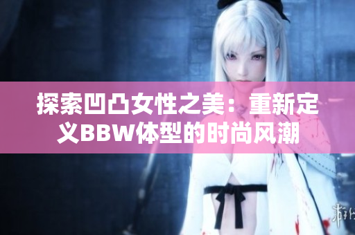 探索凹凸女性之美：重新定義BBW體型的時尚風潮