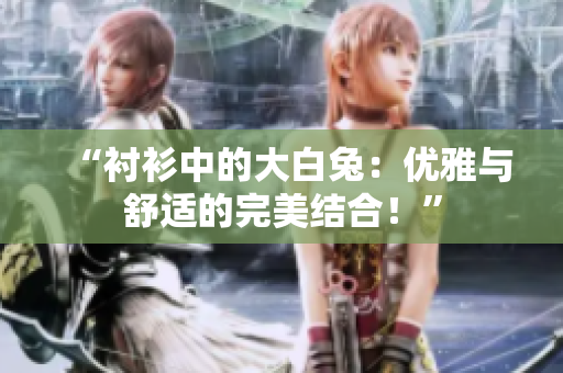“襯衫中的大白兔：優(yōu)雅與舒適的完美結(jié)合！”